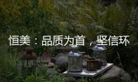 恒美：品质为首，坚信环保才算完美