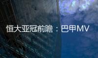 恒大亚冠前瞻：巴甲MVP对决 穆里奇欲破球荒