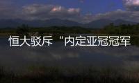 恒大驳斥“内定亚冠冠军”论�：抹杀我们的辛勤劳动