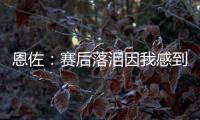 恩佐：赛后落泪因我感到激动 马雷斯卡的战术在比赛中都实现了