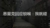 恩里克回应锁喉：我就碰了他一下�，他就倒了 切尔西主帅也推人了