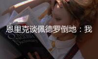 恩里克谈佩德罗倒地	�：我太蠢了，我碰了他一下他就倒地了