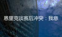 恩里克谈赛后冲突：我意图很明确
，就是要把球员们分开