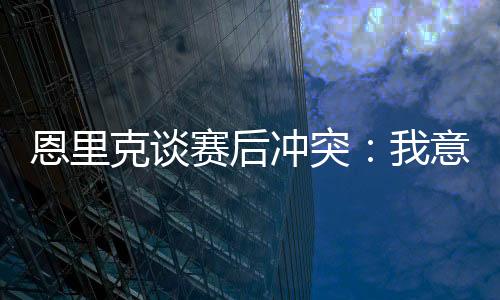 恩里赛后恩里克谈及了此事