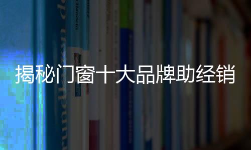 揭秘经销厨卫门	、门窗届时