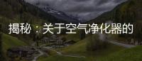 揭秘
：关于空气净化器的哪些事儿