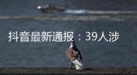 抖音最新通报：39人涉嫌违法犯罪被移送司法机关
	！多起案件详情公布