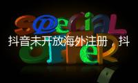 抖音未开放海外注册，抖音副总裁	：海外IP不代表海外用户