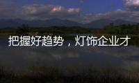 把握好趋势�，灯饰企业才有全新的路可走