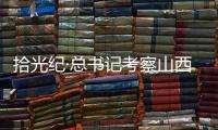 拾光纪·总书记考察山西，铭记光荣历史展望美好未来