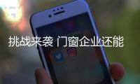 挑战来袭 门窗企业还能淡定吗�？