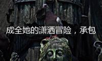 成全她的潇洒冒险
，承包她的幸福空间