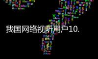 我国网络视听用户10.91亿人
，短视频应用人均单日使用时长156分钟