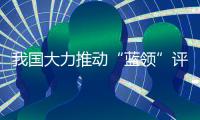我国大力推动“蓝领”评职称
、涨待遇