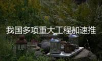 我国多项重大工程加速推进，助力高质量发展