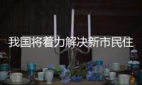 我国将着力解决新市民住房问题