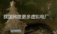 我国将建更多虚拟电厂，到2030年调节能力达5000万千瓦以上