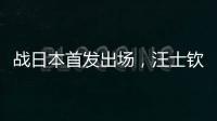 战日本首发出场，汪士钦与刘浩帆迎国足首秀