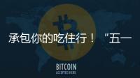 承包你的吃住行�！“五一”假期消费攻略收好