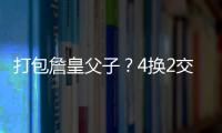 打包詹皇父子？4换2交易方案诞生	！穆雷联手卢卡？约老师有福了？