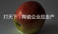 打天下	，陶瓷企业应走产品群路线