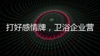 打好感情牌，卫浴企业营销并非难事