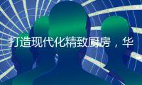 打造现代化精致厨房，华帝魔尔套系厨电是最优的选择