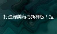 打造绿美海岛新样板！担杆镇创新“党建+生态”模式