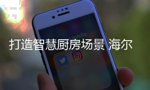 海尔智能化厨电产品层出不穷