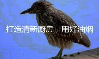 打造清新厨房，用好油烟机是重点