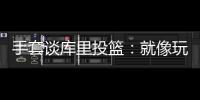 手套谈库里投篮
：就像玩电子游戏机 所以孩子们喜欢看他出手