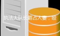 执法大队长霸占人妻，殴打女方丈夫：开房记录曝光	，偷情画面流出