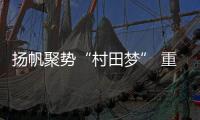扬帆聚势“村田梦” 重磅出击展播央视