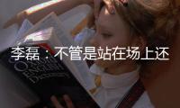 李磊：不管是站在场上还是坐在场下，我都会为北京战斗到最后一刻