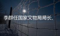 李群任国家文物局局长、党组书记