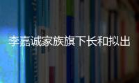 李嘉诚家族旗下长和拟出售海外港口资产	：包括巴拿马港口股权