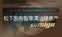 松下发布智享清洁健康产品 覆盖厨房	、卫浴多场景矩阵