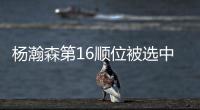 杨瀚森第16顺位被选中�	！NBA高管：这是我见过的最疯狂的选秀