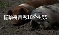 杨翰森首秀10分4板5助3帽！赛后听听媒体专家怎么说，都点名表扬