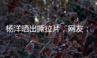 杨洋晒出撕拉片	，网友：想要啥他拍啥