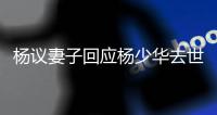 杨议妻子回应杨少华去世争议：老杨不是那种坏人，人走劫难没办