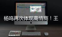 杨鸣再次体现高情商！王博飘了，他真的应该好好向杨瀚森恩师学习