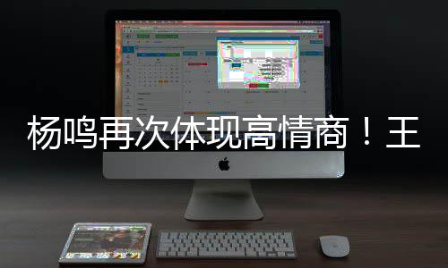 高情杨鸣再次体现高情商
