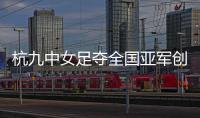 杭九中女足夺全国亚军创浙江历史 校园足球未来何以书写？