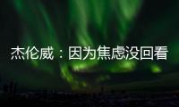 杰伦威：因为焦虑没回看球队所有季后赛 但看了自己的高光集锦