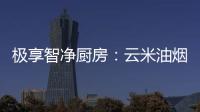 极享智净厨房	
：云米油烟机和云米燃气灶强强联手超乎期待
