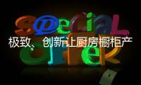极致	、创新让厨房橱柜产品更有粘性