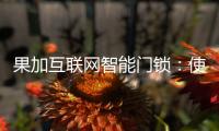 果加互联网智能门锁：使用功能强大到你无法想象