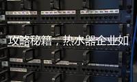 攻略秘籍	
，热水器企业如何做好网络营销