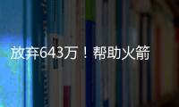 放弃643万！帮助火箭交易自己
，谢谢你兄弟，你配得上榜眼顺位